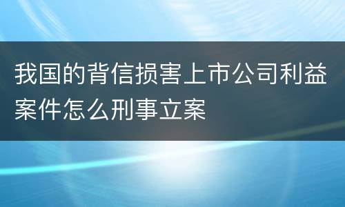我国的背信损害上市公司利益案件怎么刑事立案