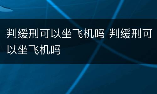 判缓刑可以坐飞机吗 判缓刑可以坐飞机吗