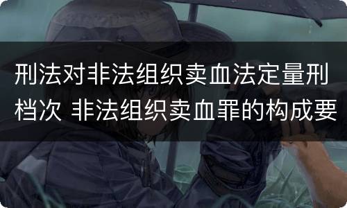 刑法对非法组织卖血法定量刑档次 非法组织卖血罪的构成要件