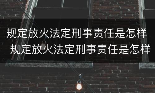 规定放火法定刑事责任是怎样 规定放火法定刑事责任是怎样规定的