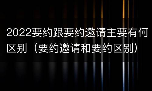 2022要约跟要约邀请主要有何区别（要约邀请和要约区别）
