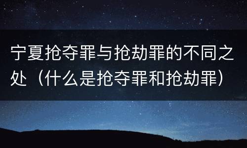 宁夏抢夺罪与抢劫罪的不同之处（什么是抢夺罪和抢劫罪）