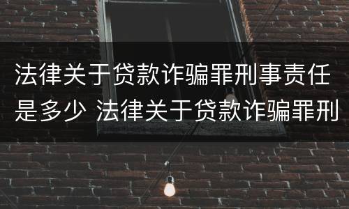 法律关于贷款诈骗罪刑事责任是多少 法律关于贷款诈骗罪刑事责任是多少年