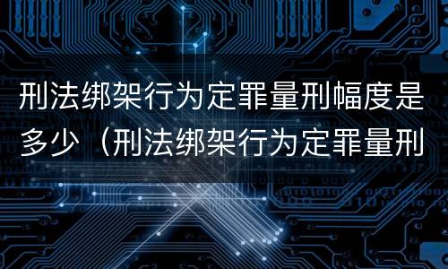 刑法绑架行为定罪量刑幅度是多少（刑法绑架行为定罪量刑幅度是多少）