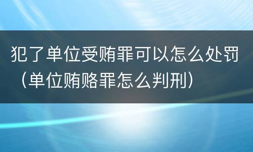 犯了单位受贿罪可以怎么处罚（单位贿赂罪怎么判刑）