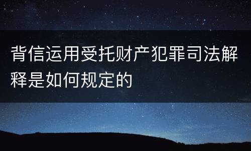 背信运用受托财产犯罪司法解释是如何规定的