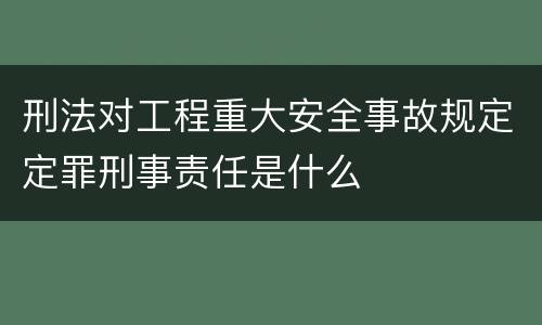 刑法对工程重大安全事故规定定罪刑事责任是什么