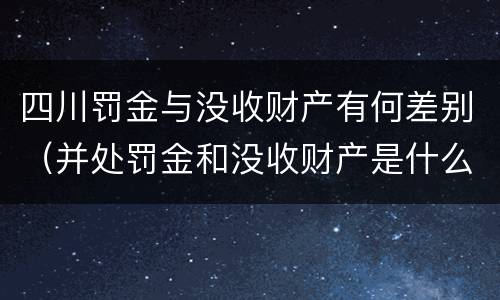四川罚金与没收财产有何差别（并处罚金和没收财产是什么意思）