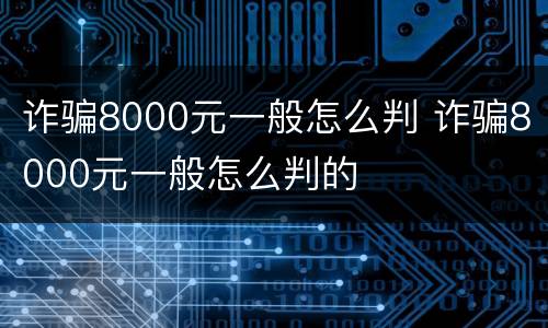 诈骗8000元一般怎么判 诈骗8000元一般怎么判的