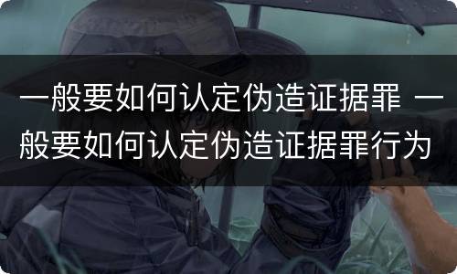 一般要如何认定伪造证据罪 一般要如何认定伪造证据罪行为