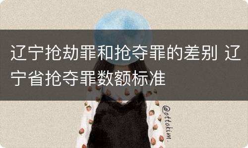 辽宁抢劫罪和抢夺罪的差别 辽宁省抢夺罪数额标准