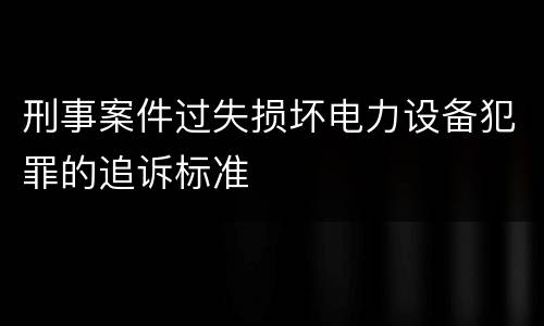 刑事案件过失损坏电力设备犯罪的追诉标准