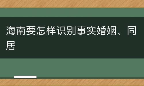 海南要怎样识别事实婚姻、同居