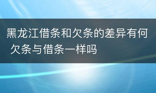 黑龙江借条和欠条的差异有何 欠条与借条一样吗