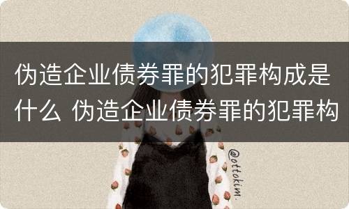 伪造企业债券罪的犯罪构成是什么 伪造企业债券罪的犯罪构成是什么罪名