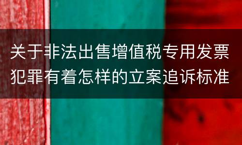 关于非法出售增值税专用发票犯罪有着怎样的立案追诉标准