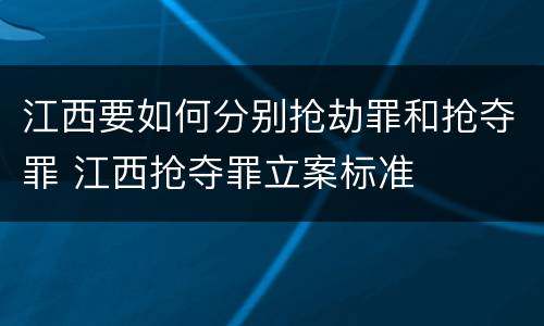 江西要如何分别抢劫罪和抢夺罪 江西抢夺罪立案标准