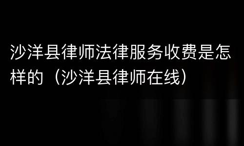 沙洋县律师法律服务收费是怎样的（沙洋县律师在线）