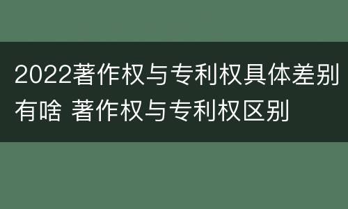 2022著作权与专利权具体差别有啥 著作权与专利权区别