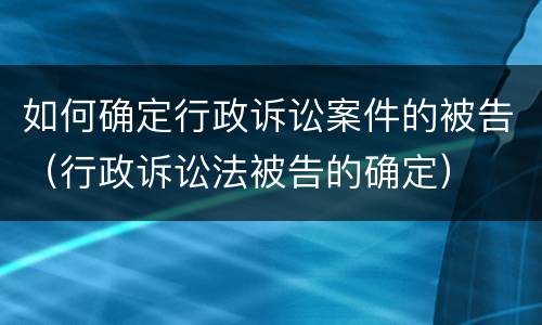 如何确定行政诉讼案件的被告（行政诉讼法被告的确定）