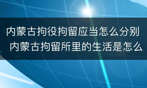 内蒙古拘役拘留应当怎么分别 内蒙古拘留所里的生活是怎么样的