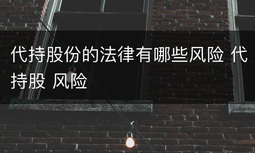 代持股份的法律有哪些风险 代持股 风险