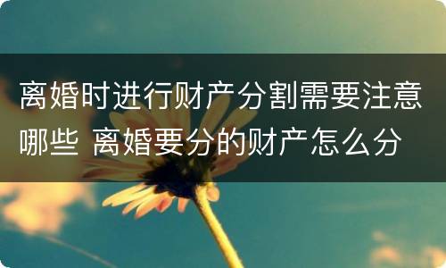 离婚时进行财产分割需要注意哪些 离婚要分的财产怎么分