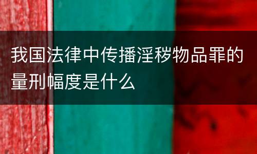 我国法律中传播淫秽物品罪的量刑幅度是什么