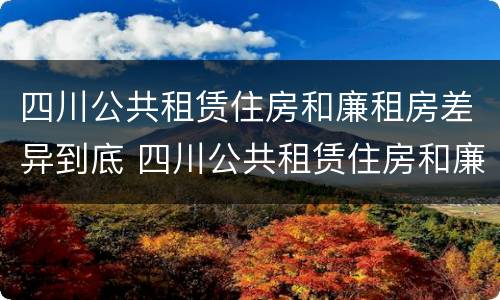 四川公共租赁住房和廉租房差异到底 四川公共租赁住房和廉租房差异到底多大