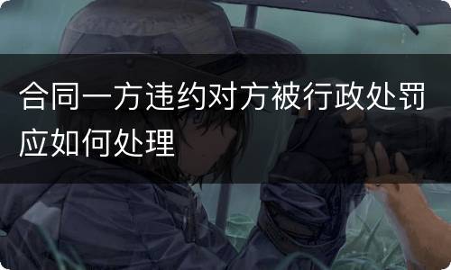 合同一方违约对方被行政处罚应如何处理