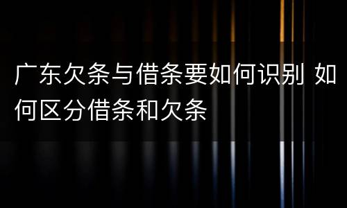 广东欠条与借条要如何识别 如何区分借条和欠条