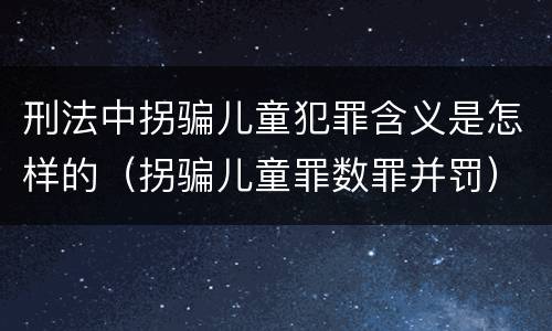 刑法中拐骗儿童犯罪含义是怎样的（拐骗儿童罪数罪并罚）