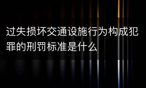 过失损坏交通设施行为构成犯罪的刑罚标准是什么