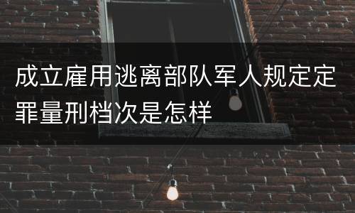 成立雇用逃离部队军人规定定罪量刑档次是怎样