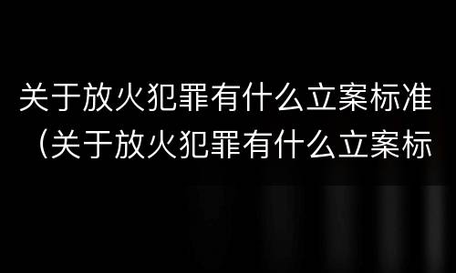 关于放火犯罪有什么立案标准（关于放火犯罪有什么立案标准吗）