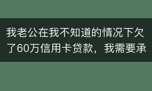 我老公在我不知道的情况下欠了60万信用卡贷款，我需要承担吗