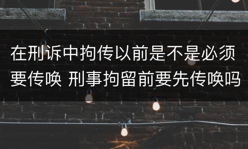 在刑诉中拘传以前是不是必须要传唤 刑事拘留前要先传唤吗