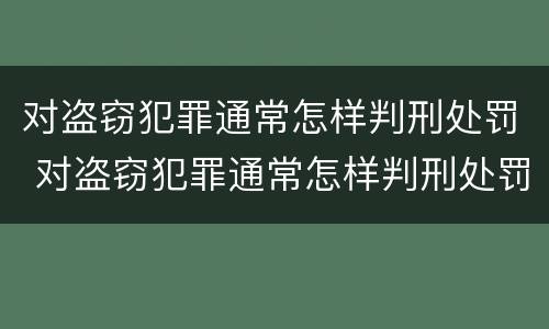 对盗窃犯罪通常怎样判刑处罚 对盗窃犯罪通常怎样判刑处罚呢