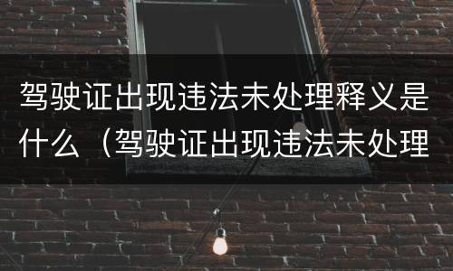 驾驶证出现违法未处理释义是什么（驾驶证出现违法未处理释义是什么原因）