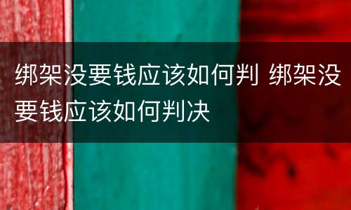 绑架没要钱应该如何判 绑架没要钱应该如何判决