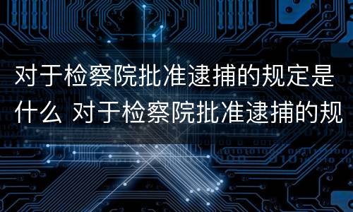 对于检察院批准逮捕的规定是什么 对于检察院批准逮捕的规定是什么意思