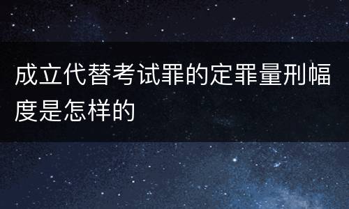 成立代替考试罪的定罪量刑幅度是怎样的