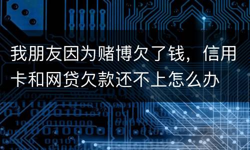 我朋友因为赌博欠了钱，信用卡和网贷欠款还不上怎么办
