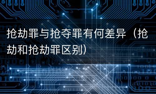 抢劫罪与抢夺罪有何差异（抢劫和抢劫罪区别）