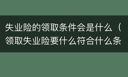 失业险的领取条件会是什么（领取失业险要什么符合什么条件）