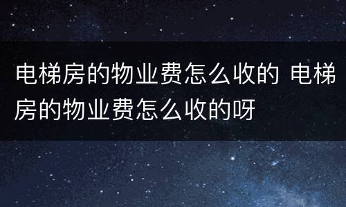 电梯房的物业费怎么收的 电梯房的物业费怎么收的呀