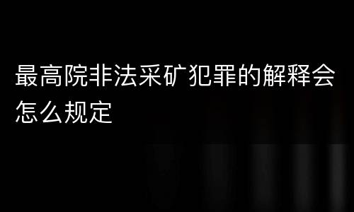 最高院非法采矿犯罪的解释会怎么规定