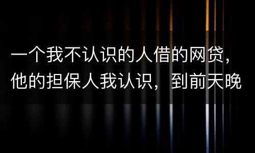 一个我不认识的人借的网贷，他的担保人我认识，到前天晚上讨债公司打到我这里来变成了