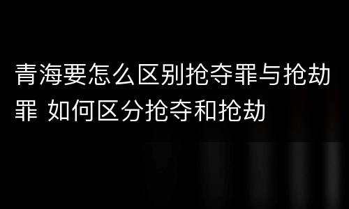 青海要怎么区别抢夺罪与抢劫罪 如何区分抢夺和抢劫