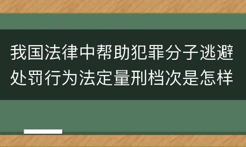 我国法律中帮助犯罪分子逃避处罚行为法定量刑档次是怎样